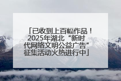 已收到上百幅作品！2025年湖北“新时代网络文明公益广告”征集活动火热进行中
