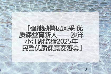 强能励警展风采 优质课堂育新人——沙洋小江湖监狱2025年民警优质课竞赛落幕