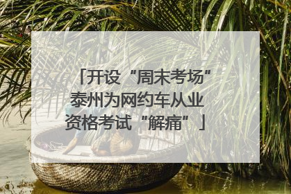 开设“周末考场” 泰州为网约车从业资格考试“解痛”