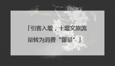 引客入堰，十堰文旅流量转为消费“留量”