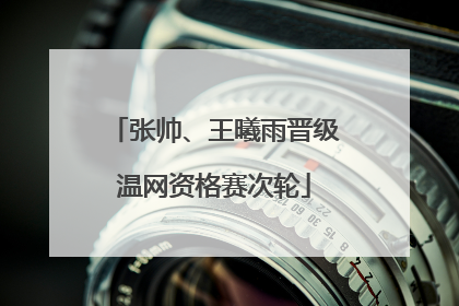 张帅、王曦雨晋级温网资格赛次轮