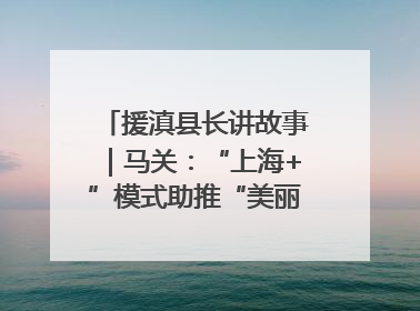 援滇县长讲故事｜马关：“上海+”模式助推“美丽产业”幸福绽放