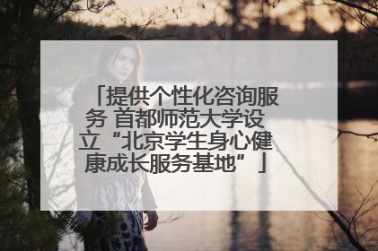 提供个性化咨询服务 首都师范大学设立“北京学生身心健康成长服务基地”