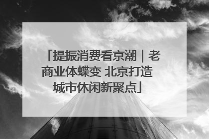 提振消费看京潮｜老商业体蝶变 北京打造城市休闲新聚点
