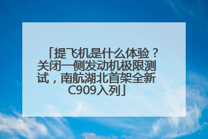 提飞机是什么体验？关闭一侧发动机极限测试，南航湖北首架全新C909入列
