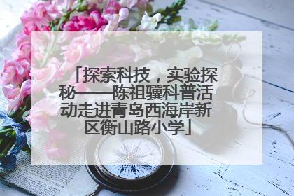 探索科技，实验探秘——陈祖骥科普活动走进青岛西海岸新区衡山路小学
