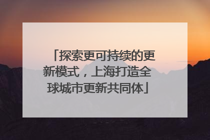 探索更可持续的更新模式，上海打造全球城市更新共同体