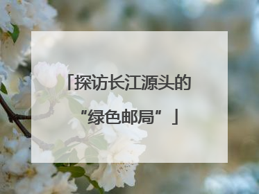 探访长江源头的“绿色邮局”