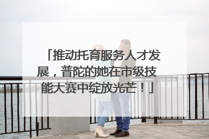 推动托育服务人才发展，普陀的她在市级技能大赛中绽放光芒！