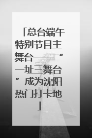 总台端午特别节目主舞台——“一址三舞台”成为沈阳热门打卡地