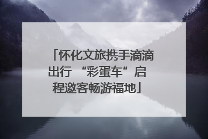 怀化文旅携手滴滴出行 “彩蛋车”启程邀客畅游福地