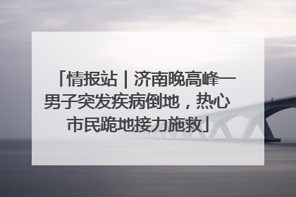 情报站｜济南晚高峰一男子突发疾病倒地，热心市民跪地接力施救