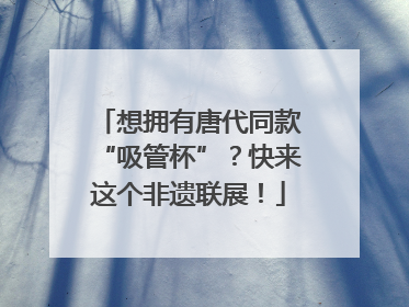 想拥有唐代同款“吸管杯”？快来这个非遗联展！