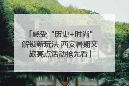感受“历史+时尚” 解锁新玩法 西安暑期文旅亮点活动抢先看