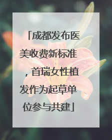 成都发布医美收费新标准，首瑞女性植发作为起草单位参与共建