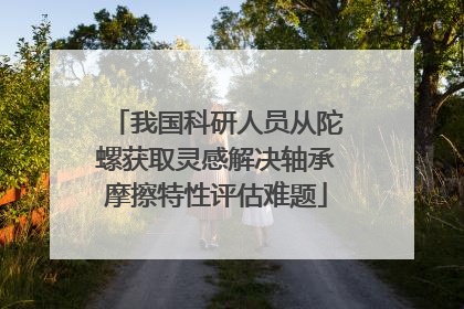 我国科研人员从陀螺获取灵感解决轴承摩擦特性评估难题