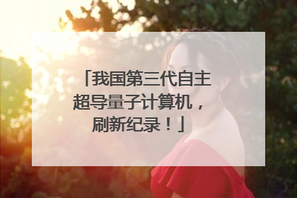 我国第三代自主超导量子计算机，刷新纪录！
