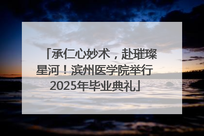 承仁心妙术，赴璀璨星河！滨州医学院举行2025年毕业典礼