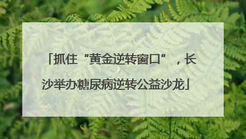 抓住“黄金逆转窗口”，长沙举办糖尿病逆转公益沙龙