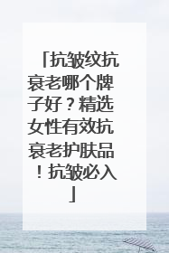 抗皱纹抗衰老哪个牌子好？精选女性有效抗衰老护肤品！抗皱必入