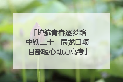 护航青春逐梦路 中铁二十三局龙口项目部暖心助力高考