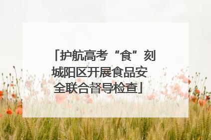 护航高考“食”刻 城阳区开展食品安全联合督导检查