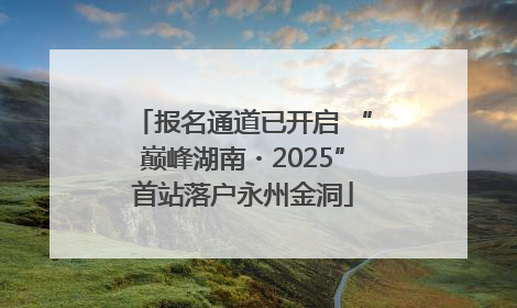 报名通道已开启 “巅峰湖南・2025”首站落户永州金洞