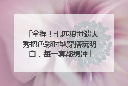 拿捏！七匹狼世遗大秀把色彩时髦穿搭玩明白，每一套都想冲