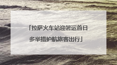 拉萨火车站迎暑运首日 多举措护航旅客出行