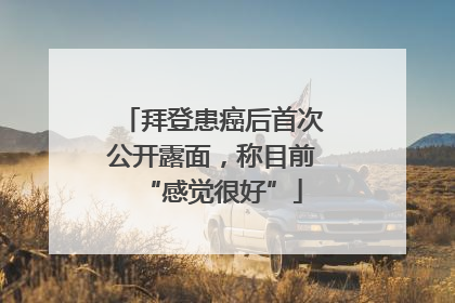 拜登患癌后首次公开露面，称目前“感觉很好”