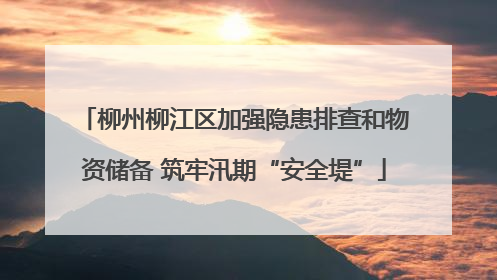 柳州柳江区加强隐患排查和物资储备 筑牢汛期“安全堤”