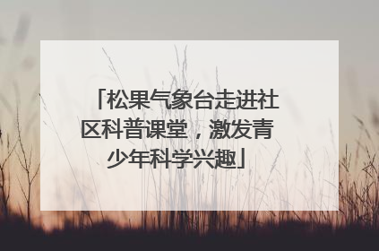 松果气象台走进社区科普课堂，激发青少年科学兴趣