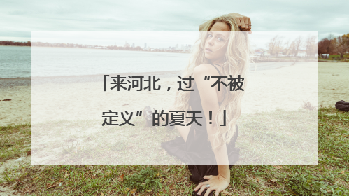 来河北，过“不被定义”的夏天！