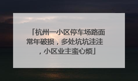 杭州一小区停车场路面常年破损，多处坑坑洼洼，小区业主蛮心烦