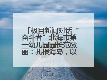 极目新闻对话“奋斗者”北海市第一幼儿园园长范徽丽：扎根海岛，以最朴素的爱践行教育的梦想
