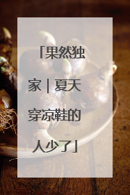 果然独家｜夏天穿凉鞋的人少了