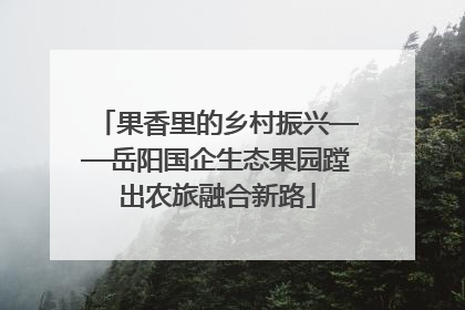 果香里的乡村振兴——岳阳国企生态果园蹚出农旅融合新路