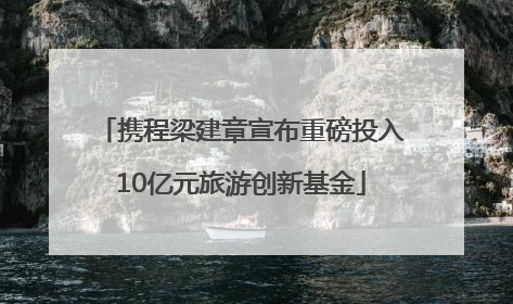 携程梁建章宣布重磅投入10亿元旅游创新基金