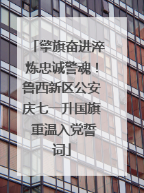 擎旗奋进淬炼忠诚警魂！鲁西新区公安庆七一升国旗 重温入党誓词