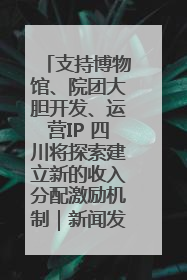 支持博物馆、院团大胆开发、运营IP 四川将探索建立新的收入分配激励机制｜新闻发布最前线