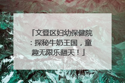 文登区妇幼保健院：探秘牛奶王国，童趣无限乐翻天！