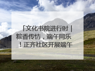 文化书院进行时｜粽香传情，端午同乐！正齐社区开展端午包粽子大赛