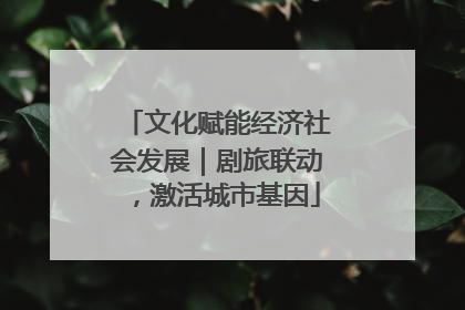 文化赋能经济社会发展｜剧旅联动，激活城市基因