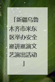新疆乌鲁木齐市米东区举办安全巡讲巡演文艺演出活动