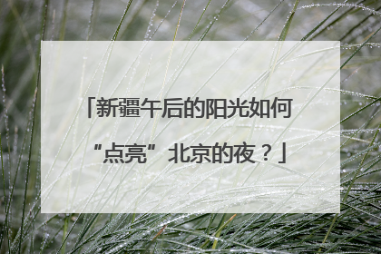 新疆午后的阳光如何“点亮”北京的夜？