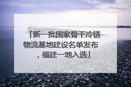 新一批国家骨干冷链物流基地建设名单发布，福建一地入选