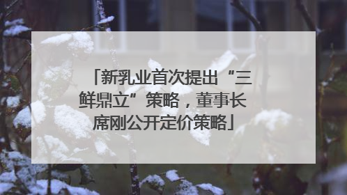 新乳业首次提出“三鲜鼎立”策略，董事长席刚公开定价策略