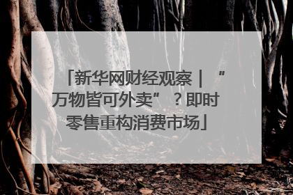 新华网财经观察｜“万物皆可外卖”？即时零售重构消费市场