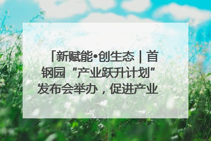 新赋能•创生态｜首钢园“产业跃升计划”发布会举办，促进产业合作交流走深走实
