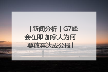 新闻分析｜G7峰会在即 加拿大为何要放弃达成公报